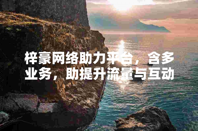 梓豪网络助力平台，含多业务，助提升流量与互动。