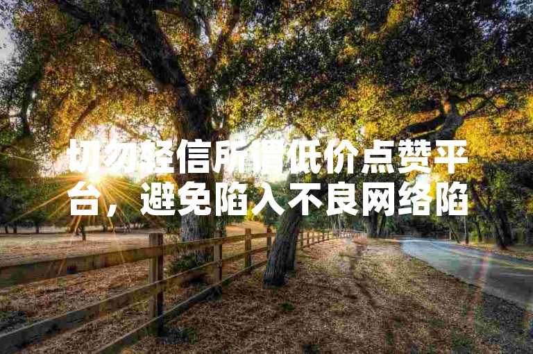 切勿轻信所谓低价点赞平台，避免陷入不良网络陷阱。