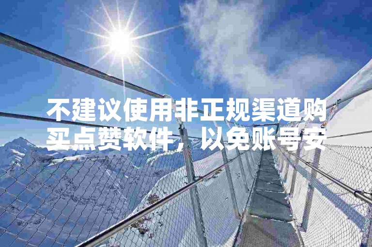 不建议使用非正规渠道购买点赞软件，以免账号安全受损。