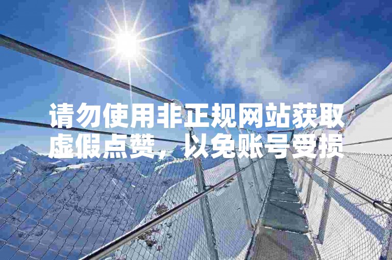 请勿使用非正规网站获取虚假点赞，以免账号受损。