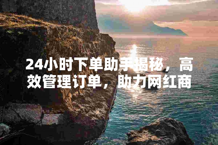 24小时下单助手揭秘，高效管理订单，助力网红商品热销！