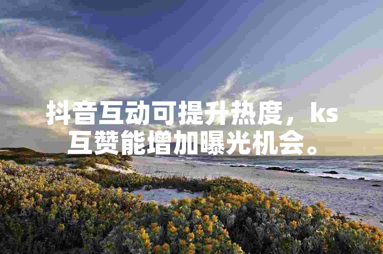 抖音互动可提升热度，ks互赞能增加曝光机会。