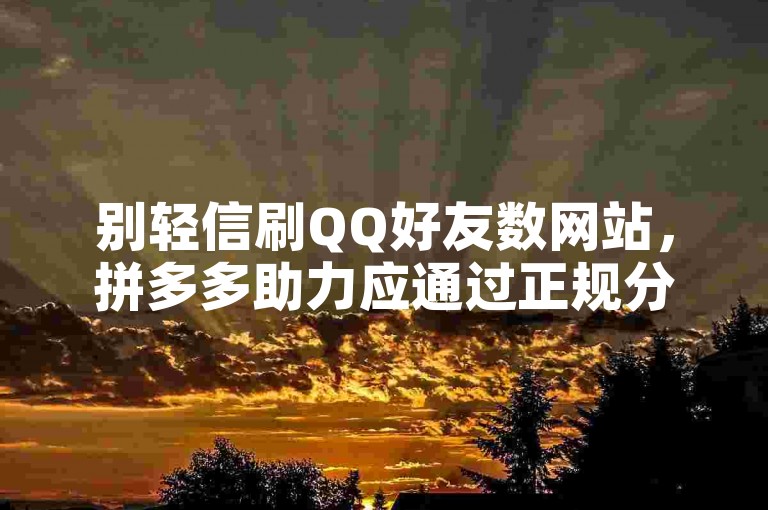 别轻信刷QQ好友数网站，拼多多助力应通过正规分享途径。