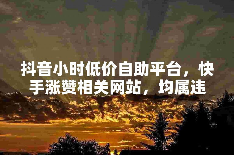 抖音小时低价自助平台，快手涨赞相关网站，均属违规操作。
