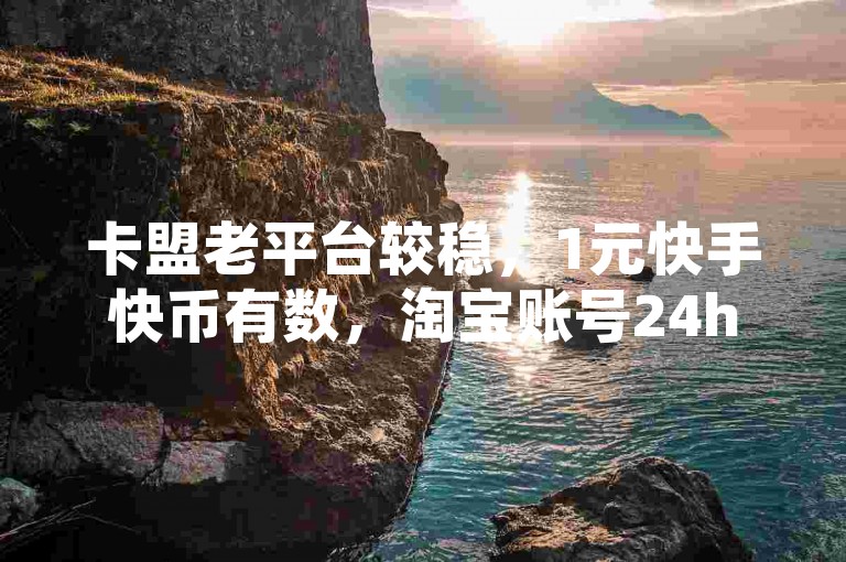 卡盟老平台较稳，1元快手快币有数，淘宝账号24h收购。