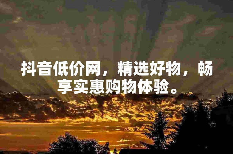 抖音低价网，精选好物，畅享实惠购物体验。