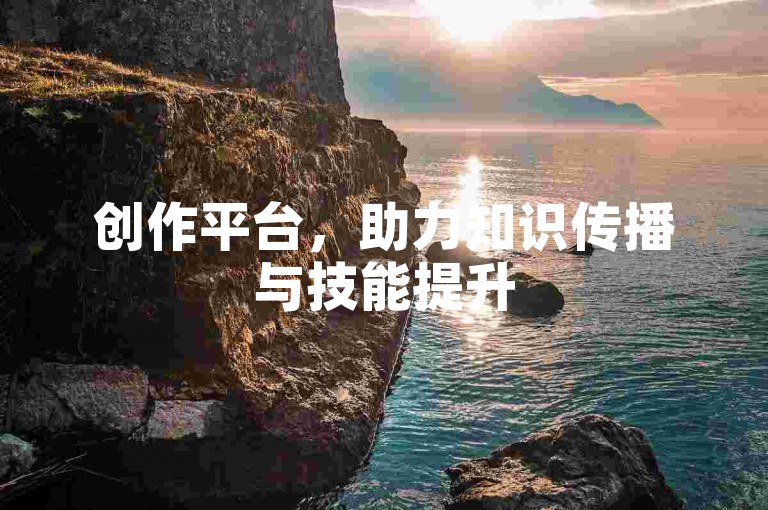 创作平台，助力知识传播与技能提升