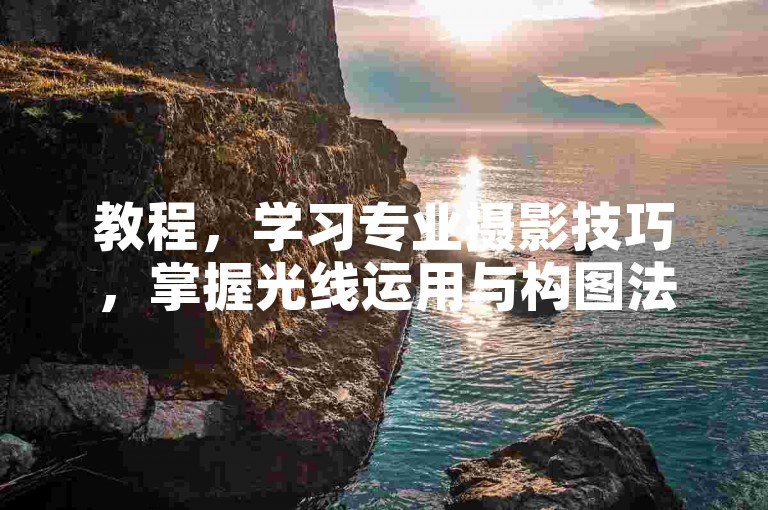 教程，学习专业摄影技巧，掌握光线运用与构图法则。