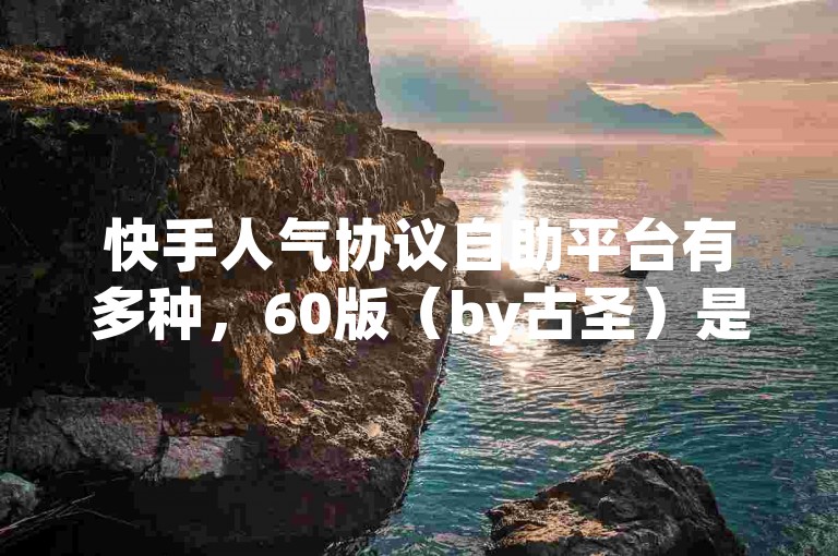 快手人气协议自助平台有多种,60版(by古圣)是其中之一。