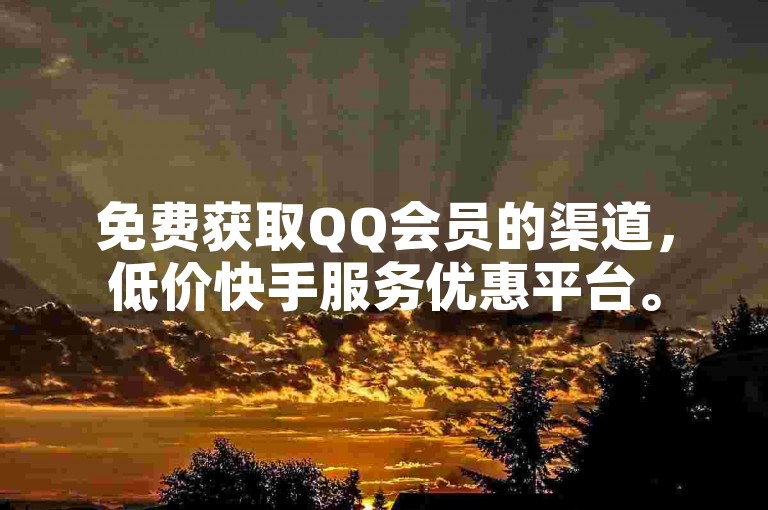 免费获取QQ会员的渠道，低价快手服务优惠平台。