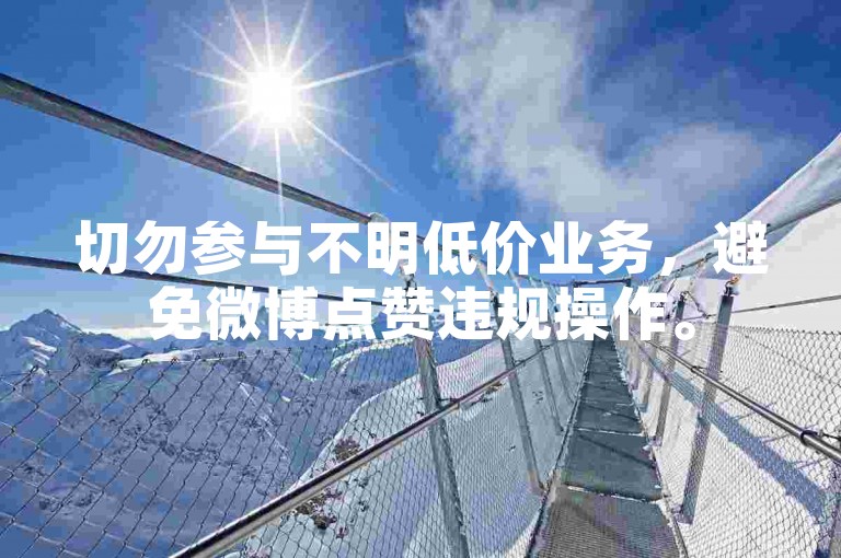 切勿参与不明低价业务，避免微博点赞违规操作。