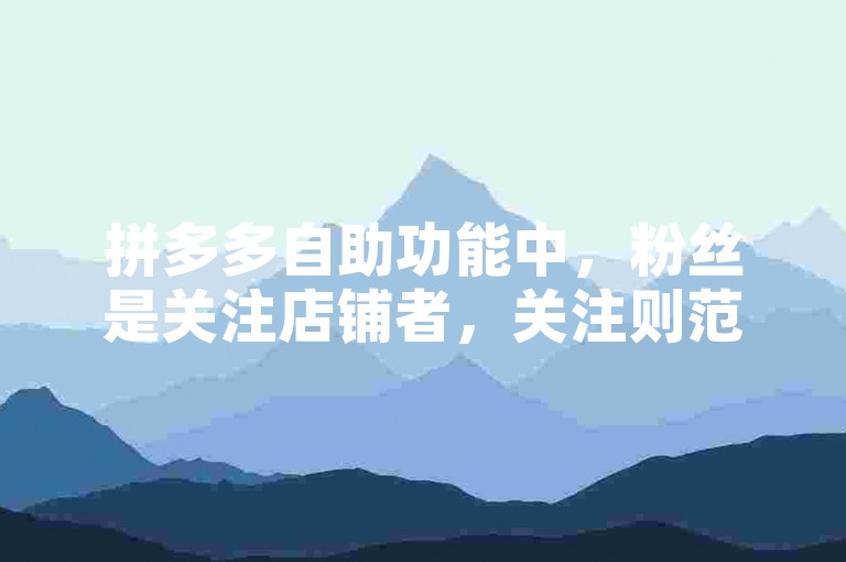 拼多多自助功能中,粉丝是关注店铺者,关注则范围更广。