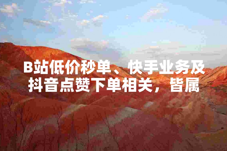 B站低价秒单、快手业务及抖音点赞下单相关，皆属违规操作勿尝试。