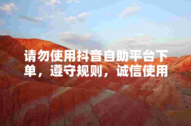 请勿使用抖音自助平台下单，遵守规则，诚信使用。