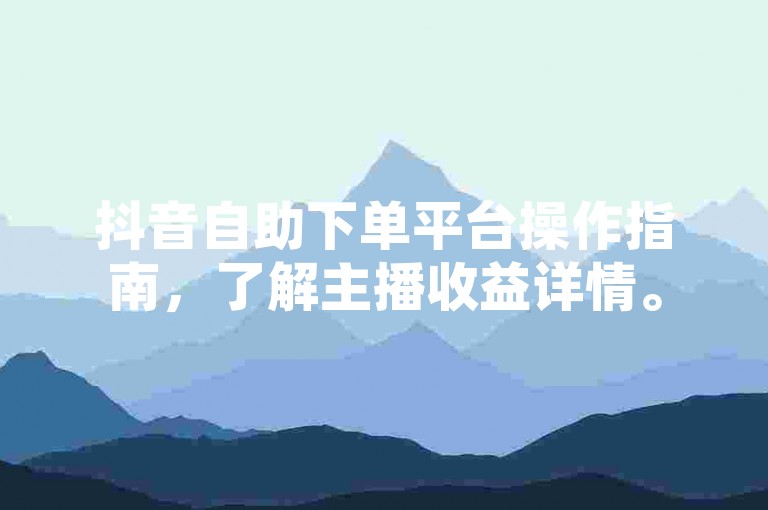 抖音自助下单平台操作指南，了解主播收益详情。