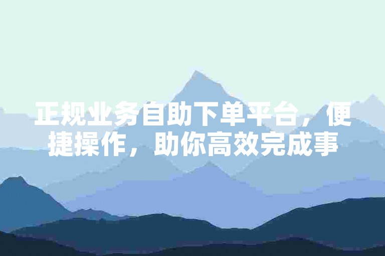 正规业务自助下单平台，便捷操作，助你高效完成事务。