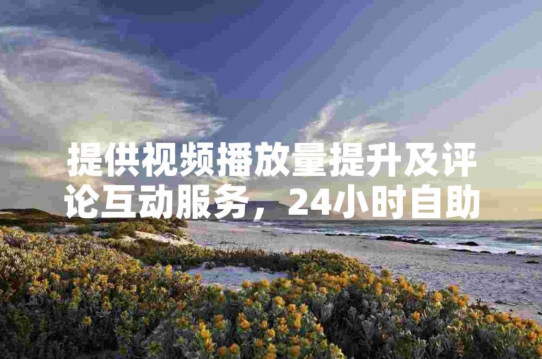 提供视频播放量提升及评论互动服务，24小时自助操作，价格实惠。