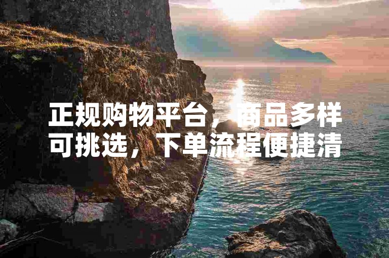 正规购物平台，商品多样可挑选，下单流程便捷清晰。