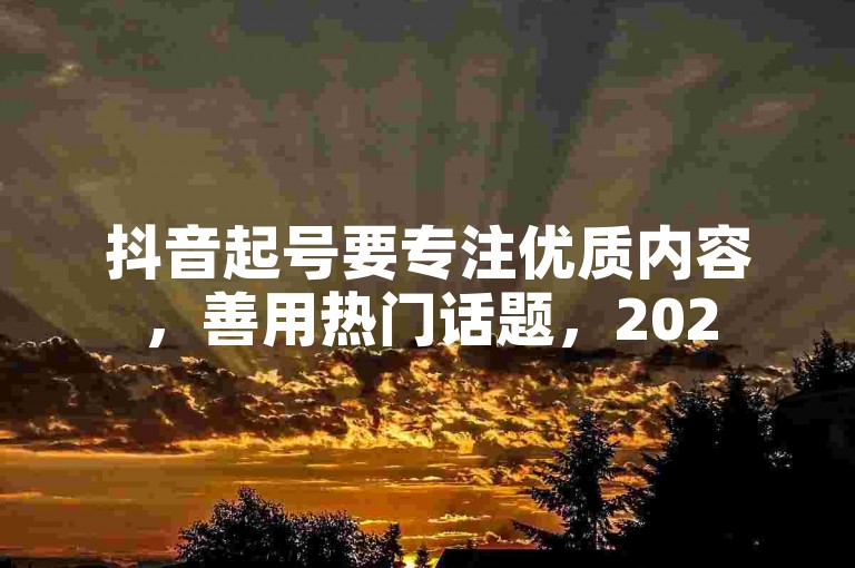 抖音起号要专注优质内容，善用热门话题，2025流量无忧。