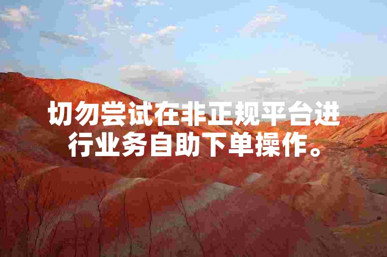 切勿尝试在非正规平台进行业务自助下单操作。
