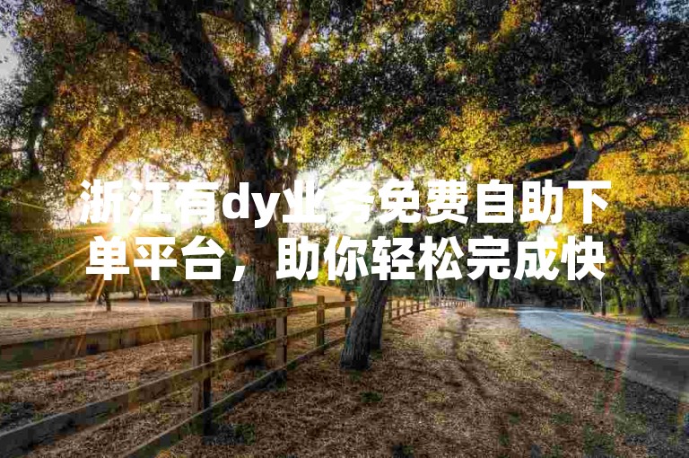 浙江有dy业务免费自助下单平台，助你轻松完成快手涨赞等操作。
