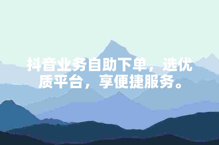 抖音业务自助下单，选优质平台，享便捷服务。