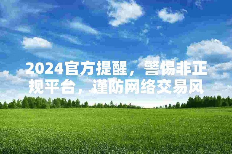 2024官方提醒，警惕非正规平台，谨防网络交易风险。