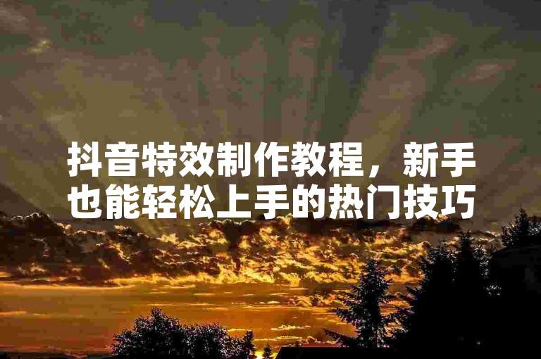 抖音特效制作教程，新手也能轻松上手的热门技巧