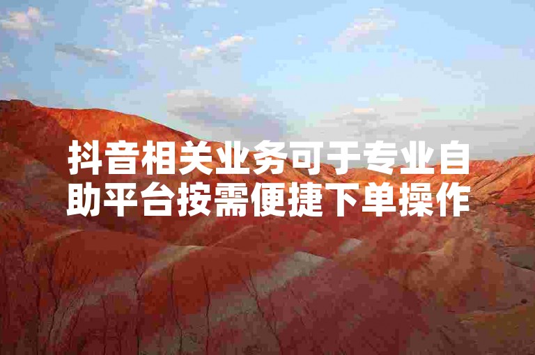 抖音相关业务可于专业自助平台按需便捷下单操作。