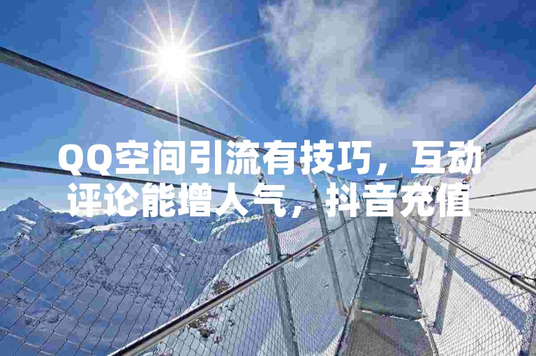 QQ空间引流有技巧，互动评论能增人气，抖音充值选正规。