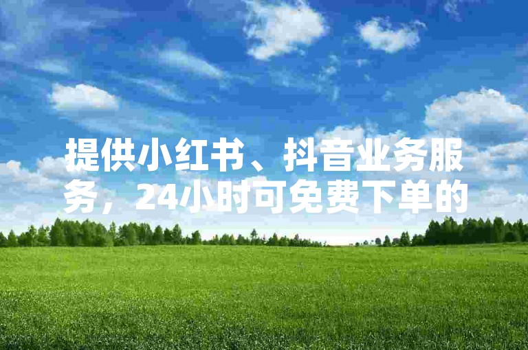 提供小红书、抖音业务服务，24小时可免费下单的平台。