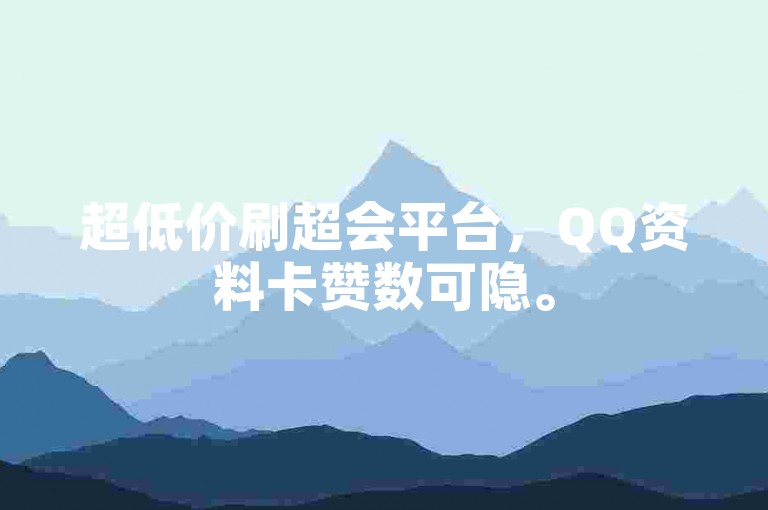 超低价刷超会平台，QQ资料卡赞数可隐。