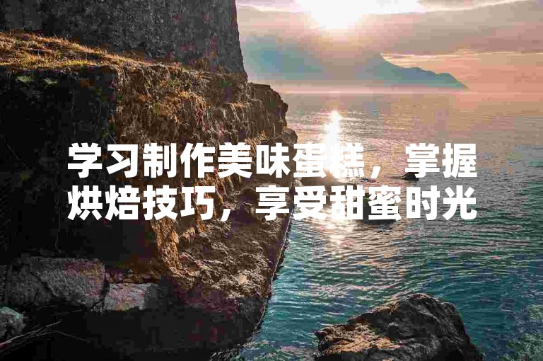 学习制作美味蛋糕，掌握烘焙技巧，享受甜蜜时光。