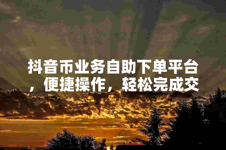 抖音币业务自助下单平台，便捷操作，轻松完成交易。