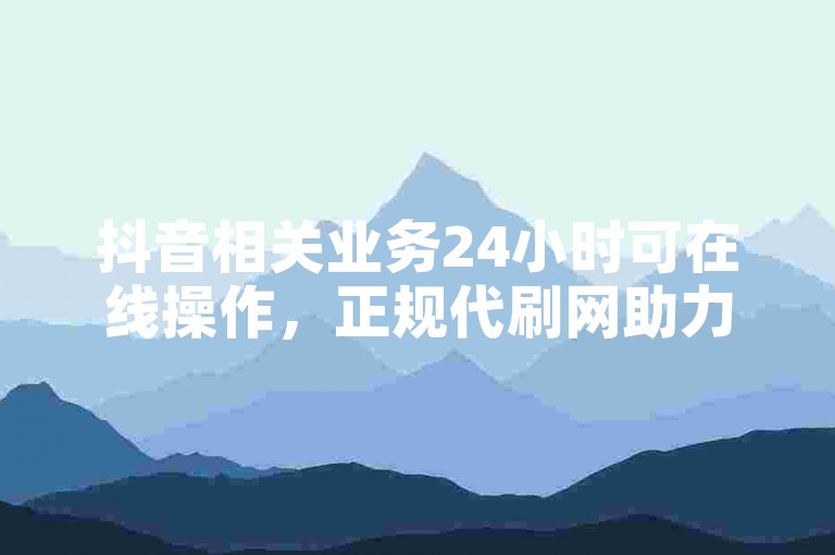 抖音相关业务24小时可在线操作，正规代刷网助力推广