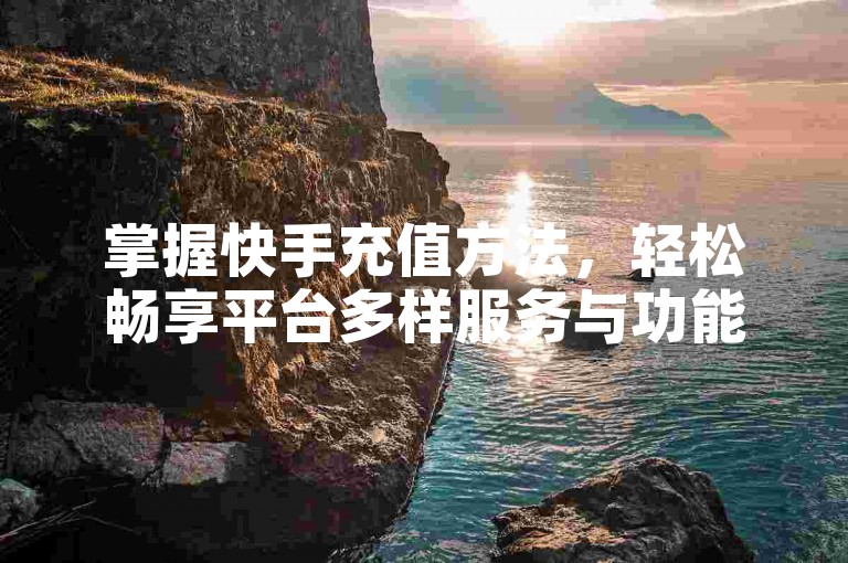 掌握快手充值方法，轻松畅享平台多样服务与功能。