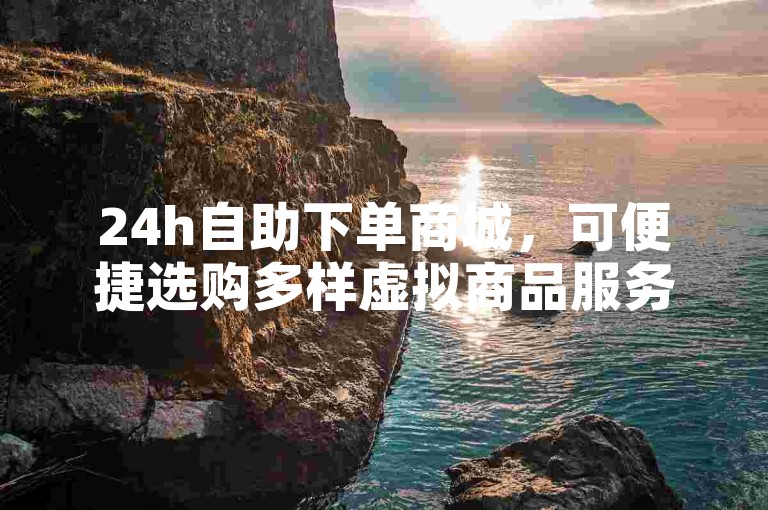 24h自助下单商城，可便捷选购多样虚拟商品服务。