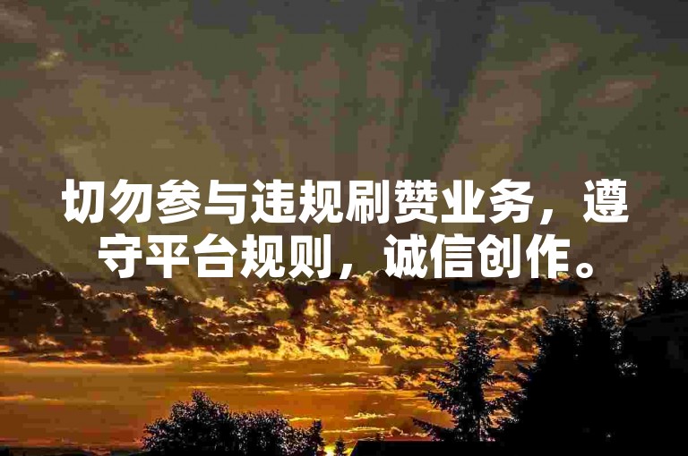 切勿参与违规刷赞业务，遵守平台规则，诚信创作。