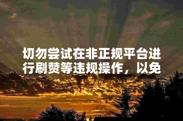 切勿尝试在非正规平台进行刷赞等违规操作，以免账号受损。