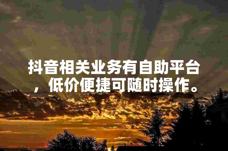 抖音相关业务有自助平台，低价便捷可随时操作。