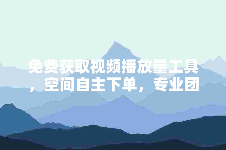 免费获取视频播放量工具，空间自主下单，专业团队随时待命。