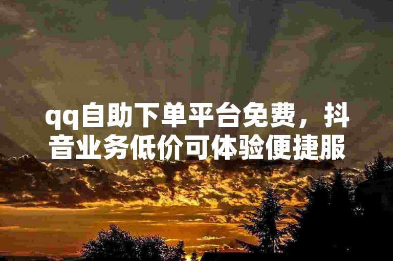 qq自助下单平台免费，抖音业务低价可体验便捷服务。