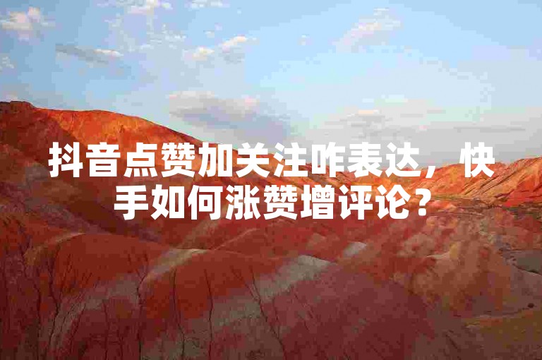 抖音点赞加关注咋表达，快手如何涨赞增评论？