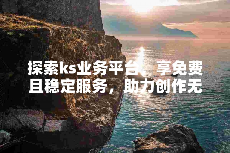 探索ks业务平台，享免费且稳定服务，助力创作无忧。