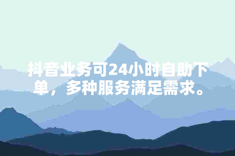 抖音业务可24小时自助下单，多种服务满足需求。
