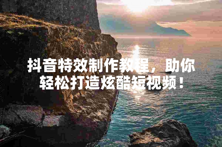抖音特效制作教程，助你轻松打造炫酷短视频！