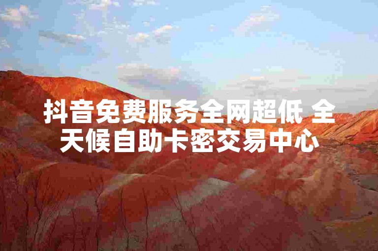 抖音免费服务全网超低 全天候自助卡密交易中心