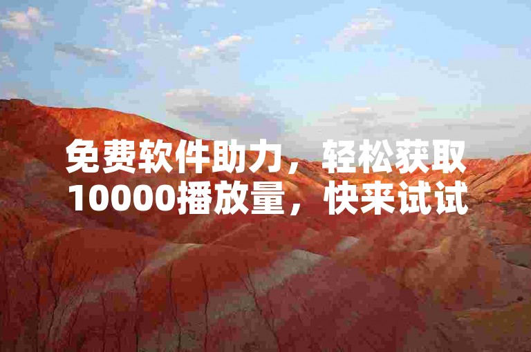 免费软件助力，轻松获取10000播放量，快来试试！