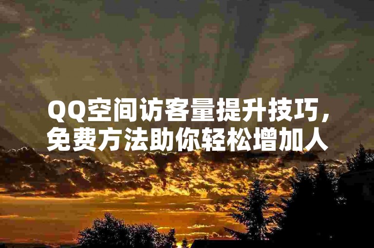 QQ空间访客量提升技巧，免费方法助你轻松增加人气。