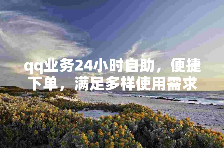 qq业务24小时自助，便捷下单，满足多样使用需求。